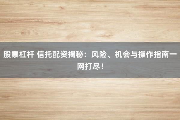 股票杠杆 信托配资揭秘：风险、机会与操作指南一网打尽！