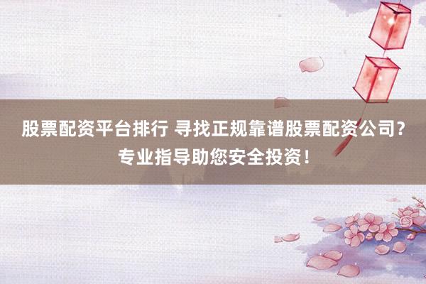 股票配资平台排行 寻找正规靠谱股票配资公司？专业指导助您安全投资！