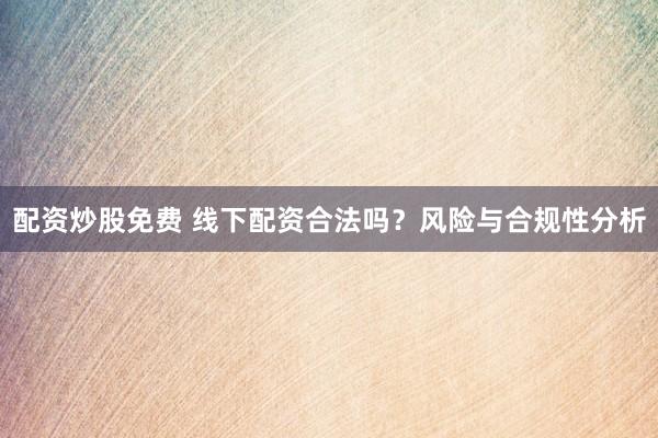 配资炒股免费 线下配资合法吗？风险与合规性分析