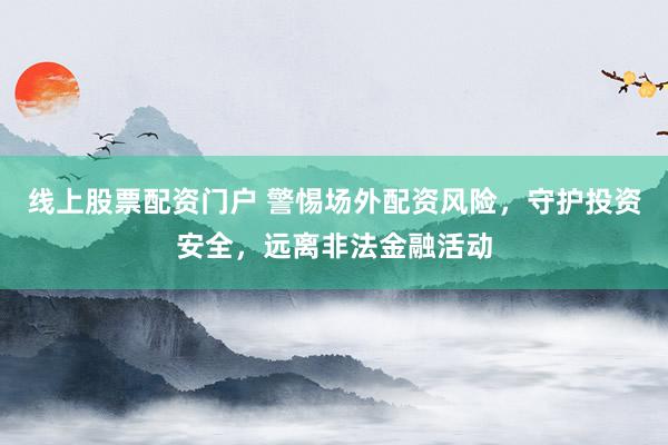 线上股票配资门户 警惕场外配资风险，守护投资安全，远离非法金融活动