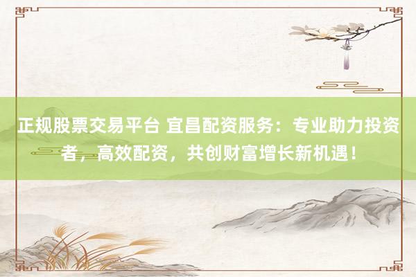 正规股票交易平台 宜昌配资服务：专业助力投资者，高效配资，共创财富增长新机遇！