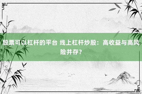 股票可以杠杆的平台 线上杠杆炒股：高收益与高风险并存？