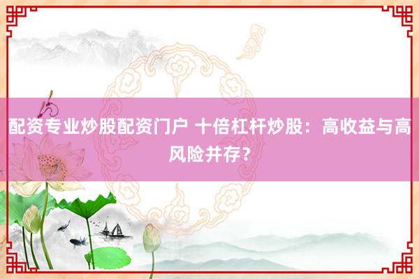 配资专业炒股配资门户 十倍杠杆炒股：高收益与高风险并存？