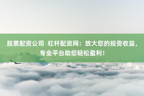 股票配资公司  杠杆配资网：放大您的投资收益，专业平台助您轻松盈利！