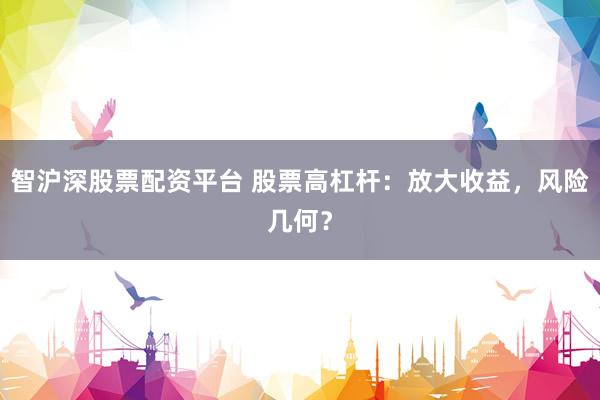 智沪深股票配资平台 股票高杠杆：放大收益，风险几何？