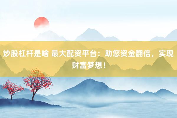 炒股杠杆是啥 最大配资平台：助您资金翻倍，实现财富梦想！