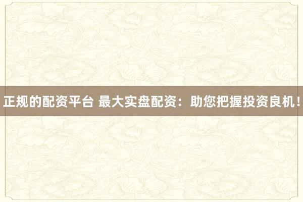 正规的配资平台 最大实盘配资：助您把握投资良机！