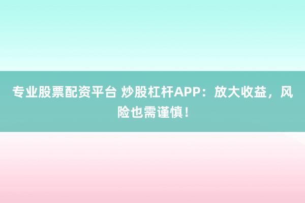 专业股票配资平台 炒股杠杆APP：放大收益，风险也需谨慎！