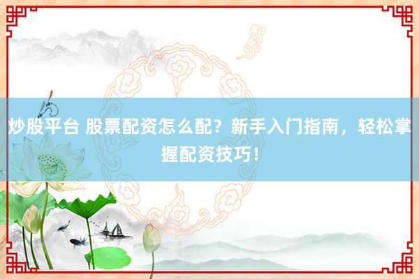 炒股平台 股票配资怎么配？新手入门指南，轻松掌握配资技巧！