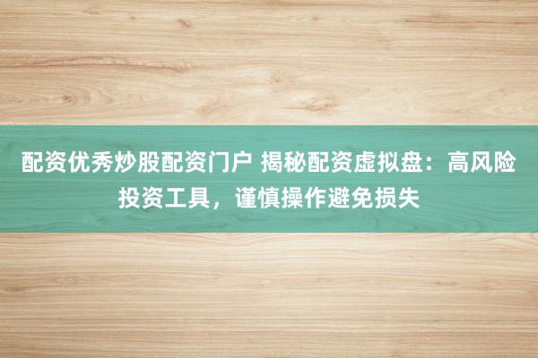 配资优秀炒股配资门户 揭秘配资虚拟盘：高风险投资工具，谨慎操作避免损失