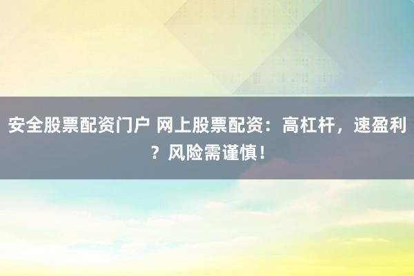 安全股票配资门户 网上股票配资：高杠杆，速盈利？风险需谨慎！