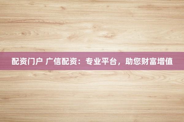 配资门户 广信配资：专业平台，助您财富增值