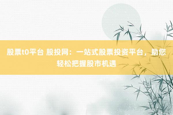 股票t0平台 股投网：一站式股票投资平台，助您轻松把握股市机遇
