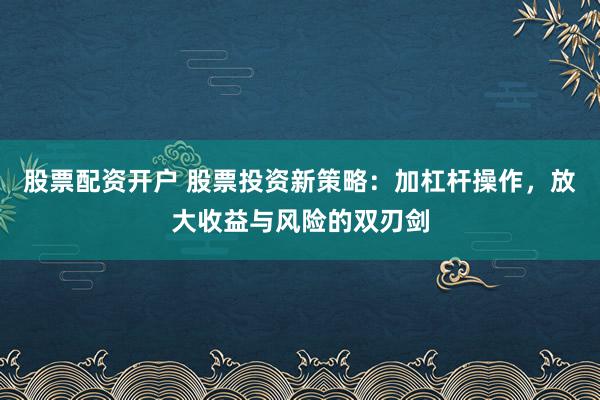 股票配资开户 股票投资新策略：加杠杆操作，放大收益与风险的双刃剑