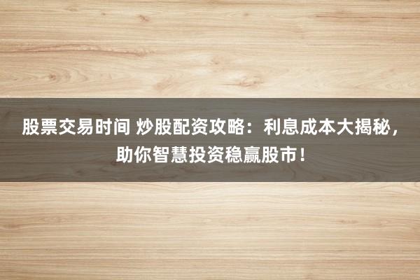 股票交易时间 炒股配资攻略：利息成本大揭秘，助你智慧投资稳赢股市！