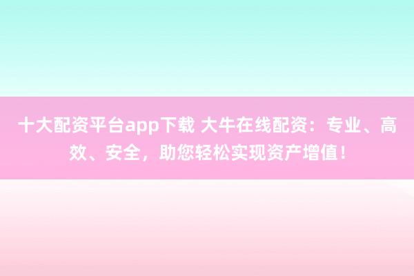 十大配资平台app下载 大牛在线配资：专业、高效、安全，助您轻松实现资产增值！