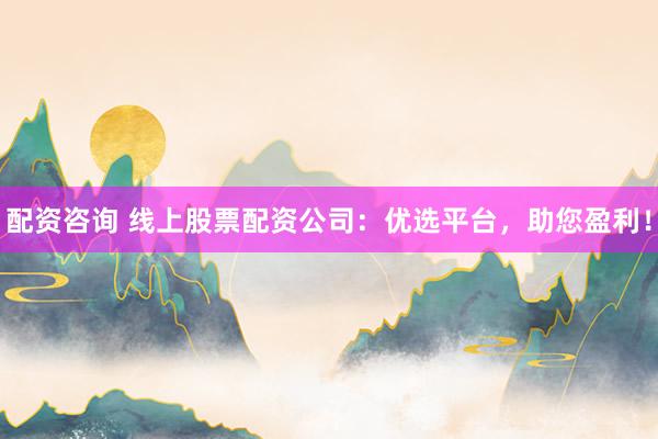 配资咨询 线上股票配资公司：优选平台，助您盈利！