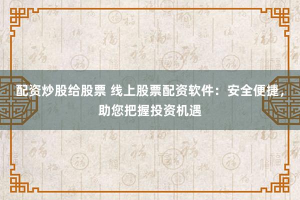 配资炒股给股票 线上股票配资软件：安全便捷，助您把握投资机遇