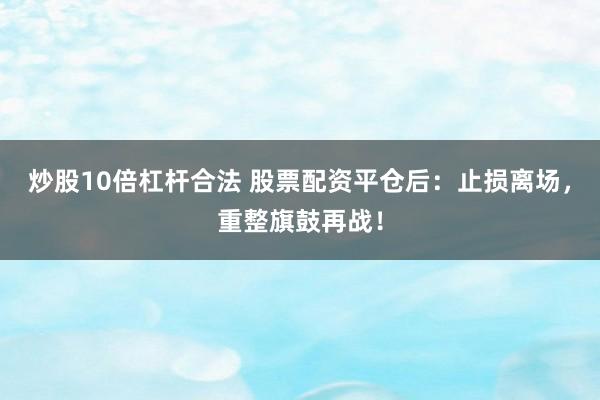 炒股10倍杠杆合法 股票配资平仓后：止损离场，重整旗鼓再战！