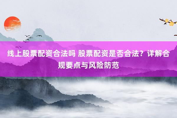 线上股票配资合法吗 股票配资是否合法？详解合规要点与风险防范