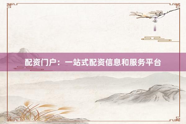 配资门户：一站式配资信息和服务平台