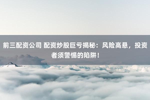 前三配资公司 配资炒股巨亏揭秘：风险高悬，投资者须警惕的陷阱！