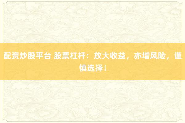 配资炒股平台 股票杠杆：放大收益，亦增风险，谨慎选择！