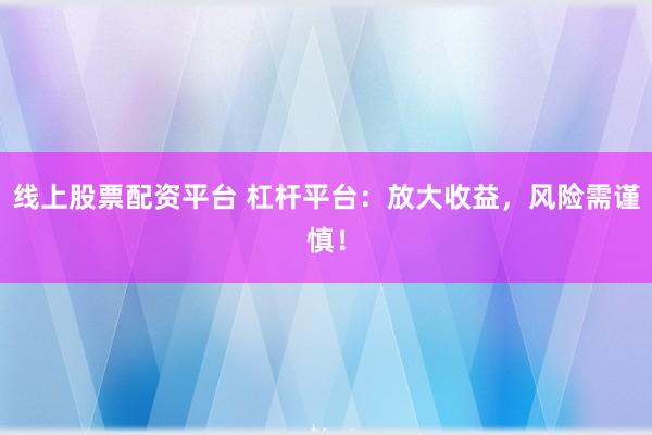 线上股票配资平台 杠杆平台：放大收益，风险需谨慎！