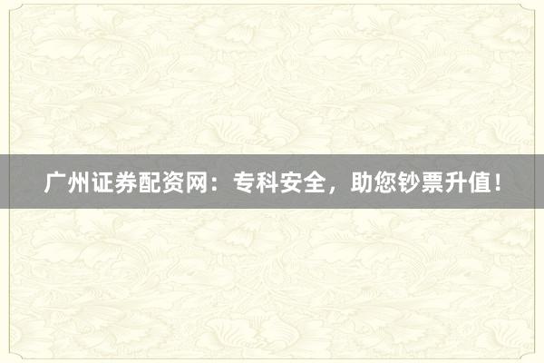 广州证券配资网：专科安全，助您钞票升值！