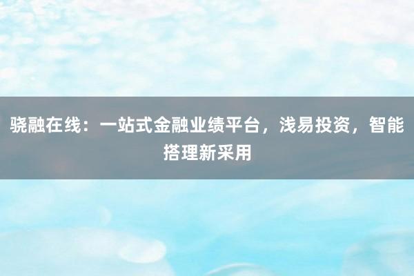 骁融在线:一站式金融业绩平台,浅易投资,智能搭理新采用