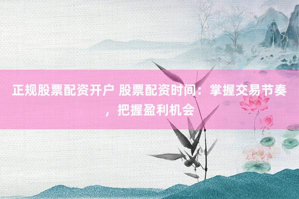 正规股票配资开户 股票配资时间：掌握交易节奏，把握盈利机会
