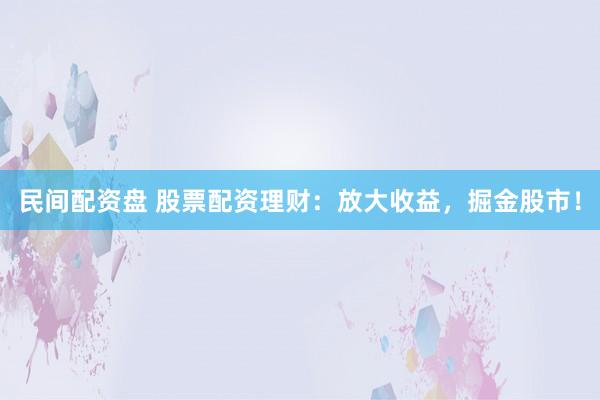 民间配资盘 股票配资理财：放大收益，掘金股市！