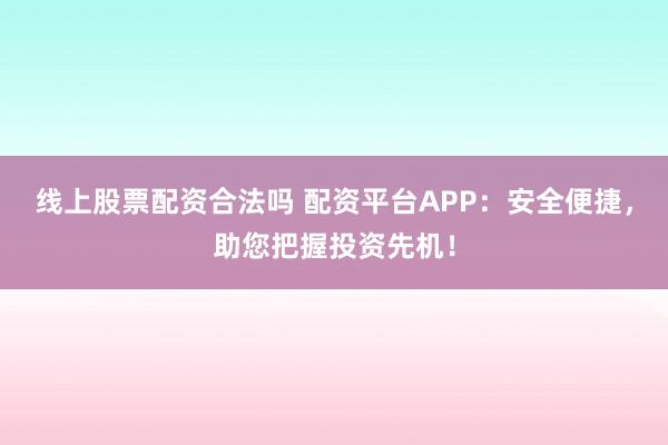 线上股票配资合法吗 配资平台APP：安全便捷，助您把握投资先机！