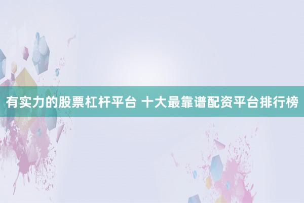 有实力的股票杠杆平台 十大最靠谱配资平台排行榜