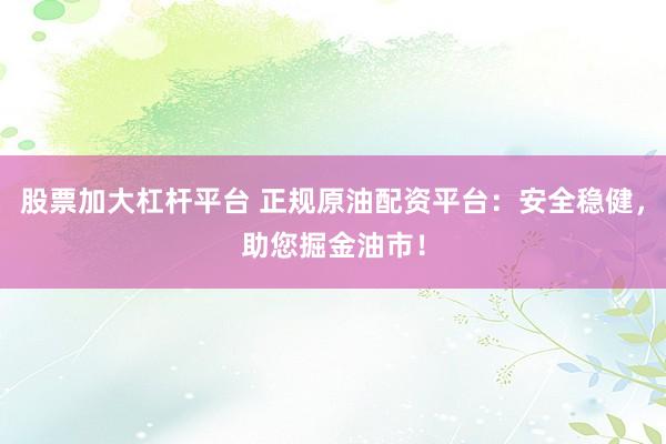 股票加大杠杆平台 正规原油配资平台：安全稳健，助您掘金油市！