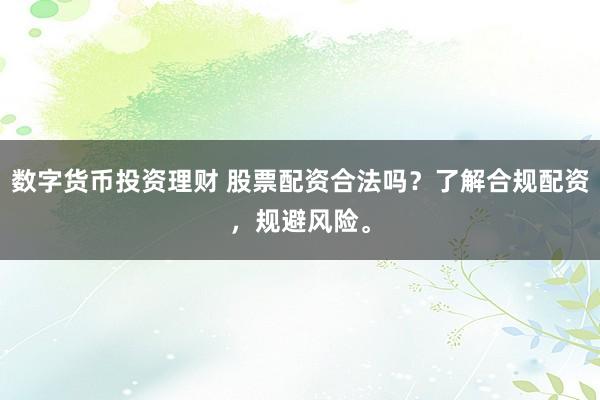 数字货币投资理财 股票配资合法吗？了解合规配资，规避风险。