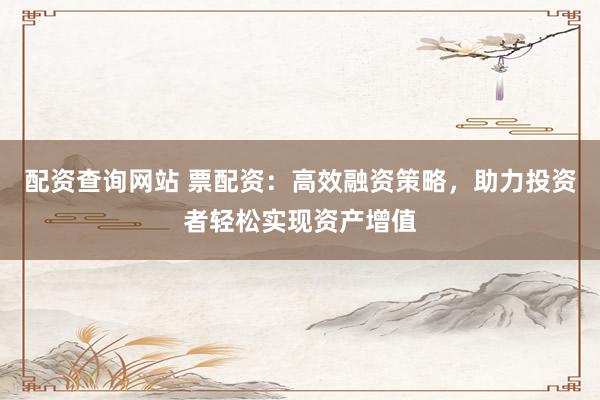 配资查询网站 票配资:高效融资策略,助力投资者轻松实现资产增值