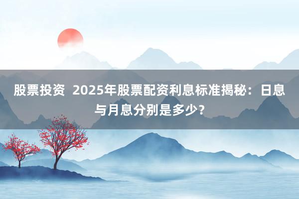 股票投资  2025年股票配资利息标准揭秘：日息与月息分别是多少？