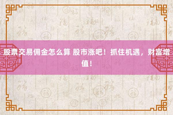 股票交易佣金怎么算 股市涨吧！抓住机遇，财富增值！