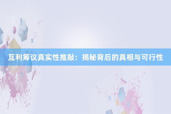 互利筹议真实性推敲：揭秘背后的真相与可行性