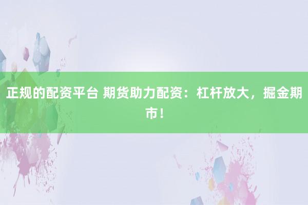 正规的配资平台 期货助力配资：杠杆放大，掘金期市！