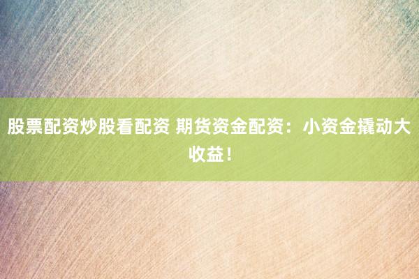 股票配资炒股看配资 期货资金配资：小资金撬动大收益！