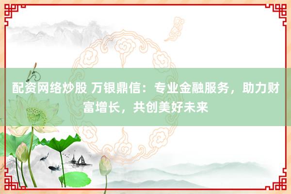 配资网络炒股 万银鼎信:专业金融服务,助力财富增长,共创美好未来