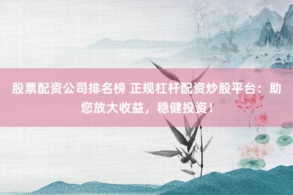 股票配资公司排名榜 正规杠杆配资炒股平台：助您放大收益，稳健投资！