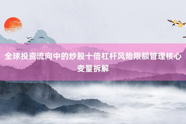 全球投资流向中的炒股十倍杠杆风险限额管理核心变量拆解