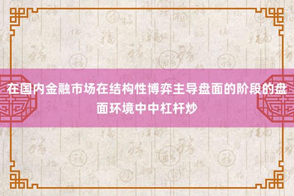 在国内金融市场在结构性博弈主导盘面的阶段的盘面环境中中杠杆炒