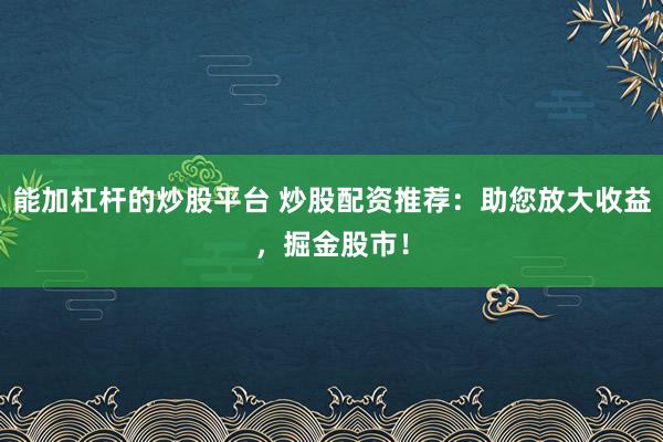 能加杠杆的炒股平台 炒股配资推荐：助您放大收益，掘金股市！