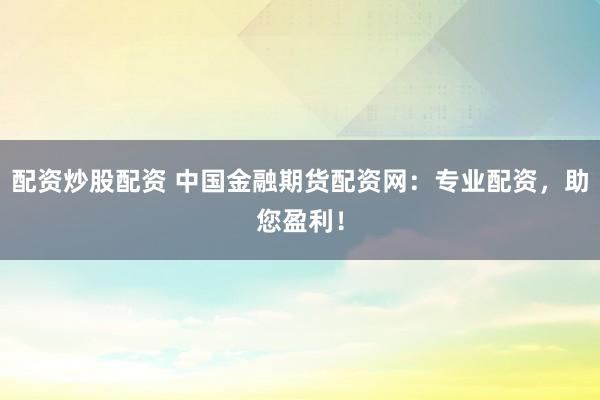 配资炒股配资 中国金融期货配资网：专业配资，助您盈利！