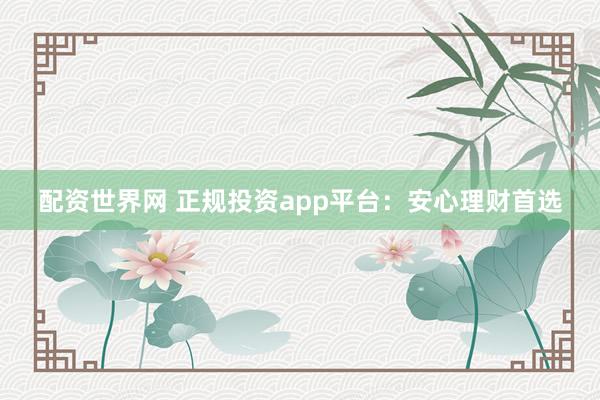 配资世界网 正规投资app平台：安心理财首选