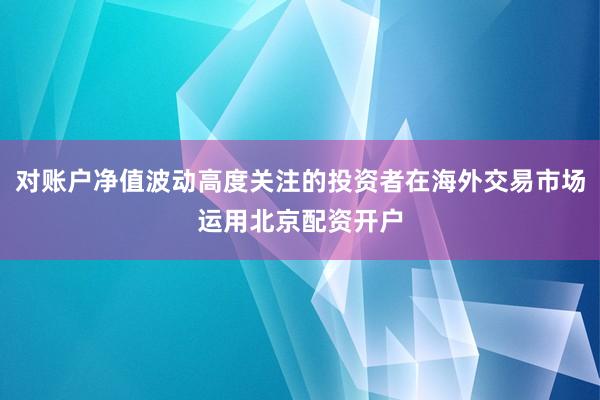 对账户净值波动高度关注的投资者在海外交易市场运用北京配资开户
